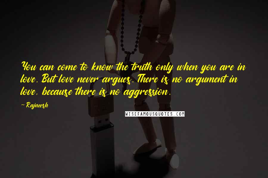 Rajneesh Quotes: You can come to know the truth only when you are in love. But love never argues. There is no argument in love, because there is no aggression.