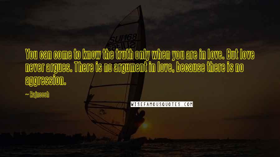 Rajneesh Quotes: You can come to know the truth only when you are in love. But love never argues. There is no argument in love, because there is no aggression.