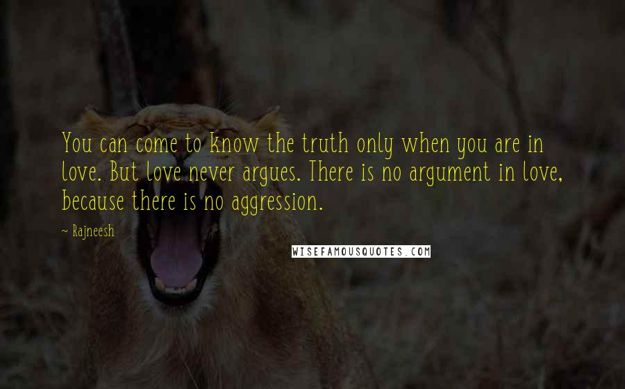 Rajneesh Quotes: You can come to know the truth only when you are in love. But love never argues. There is no argument in love, because there is no aggression.