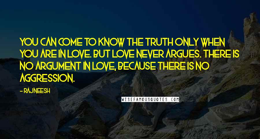 Rajneesh Quotes: You can come to know the truth only when you are in love. But love never argues. There is no argument in love, because there is no aggression.