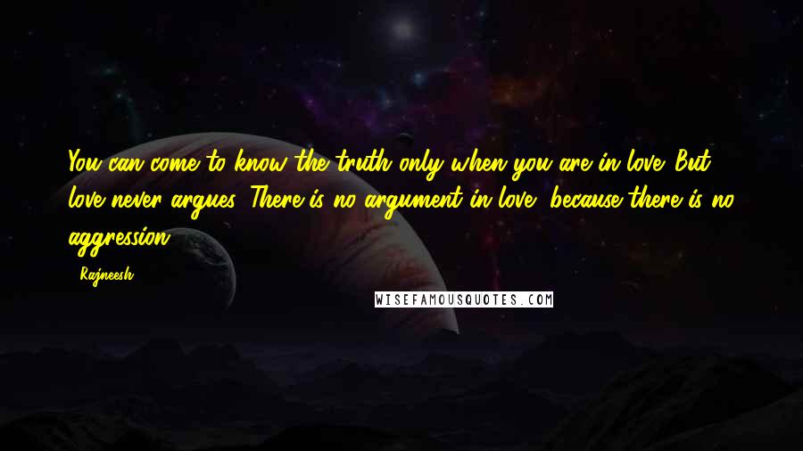 Rajneesh Quotes: You can come to know the truth only when you are in love. But love never argues. There is no argument in love, because there is no aggression.