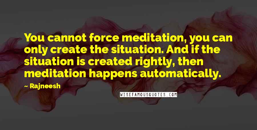 Rajneesh Quotes: You cannot force meditation, you can only create the situation. And if the situation is created rightly, then meditation happens automatically.