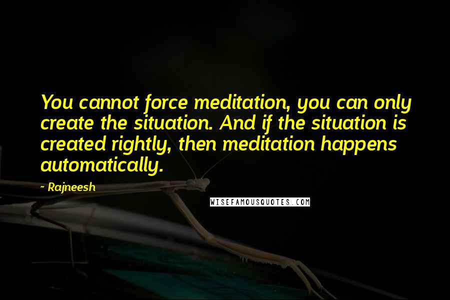 Rajneesh Quotes: You cannot force meditation, you can only create the situation. And if the situation is created rightly, then meditation happens automatically.