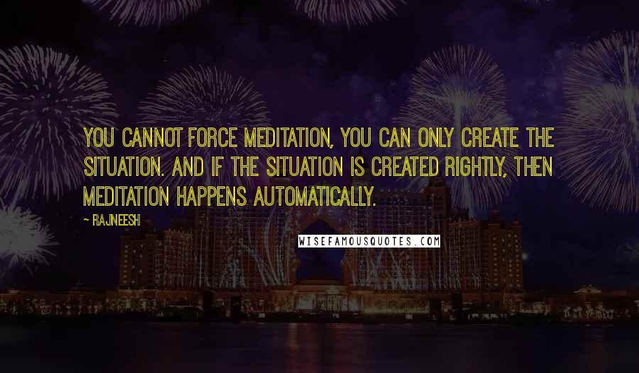 Rajneesh Quotes: You cannot force meditation, you can only create the situation. And if the situation is created rightly, then meditation happens automatically.