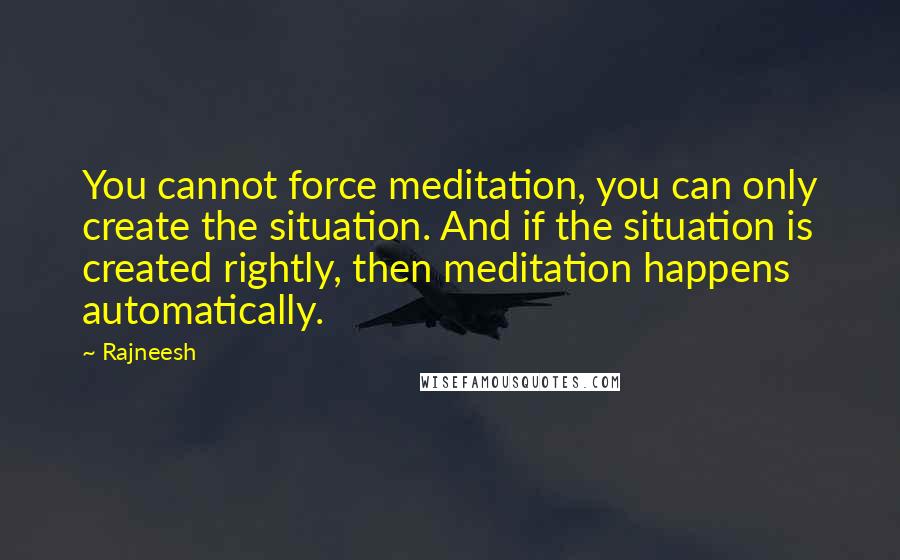 Rajneesh Quotes: You cannot force meditation, you can only create the situation. And if the situation is created rightly, then meditation happens automatically.