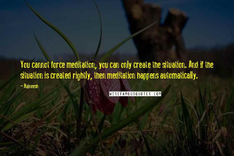 Rajneesh Quotes: You cannot force meditation, you can only create the situation. And if the situation is created rightly, then meditation happens automatically.