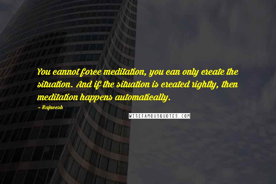 Rajneesh Quotes: You cannot force meditation, you can only create the situation. And if the situation is created rightly, then meditation happens automatically.