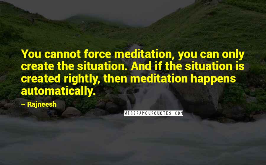 Rajneesh Quotes: You cannot force meditation, you can only create the situation. And if the situation is created rightly, then meditation happens automatically.