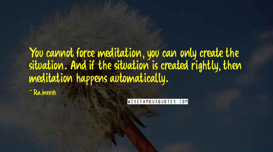 Rajneesh Quotes: You cannot force meditation, you can only create the situation. And if the situation is created rightly, then meditation happens automatically.