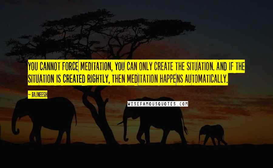 Rajneesh Quotes: You cannot force meditation, you can only create the situation. And if the situation is created rightly, then meditation happens automatically.