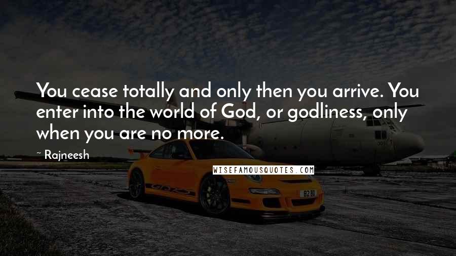 Rajneesh Quotes: You cease totally and only then you arrive. You enter into the world of God, or godliness, only when you are no more.