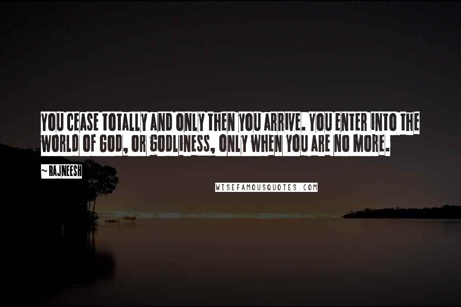 Rajneesh Quotes: You cease totally and only then you arrive. You enter into the world of God, or godliness, only when you are no more.