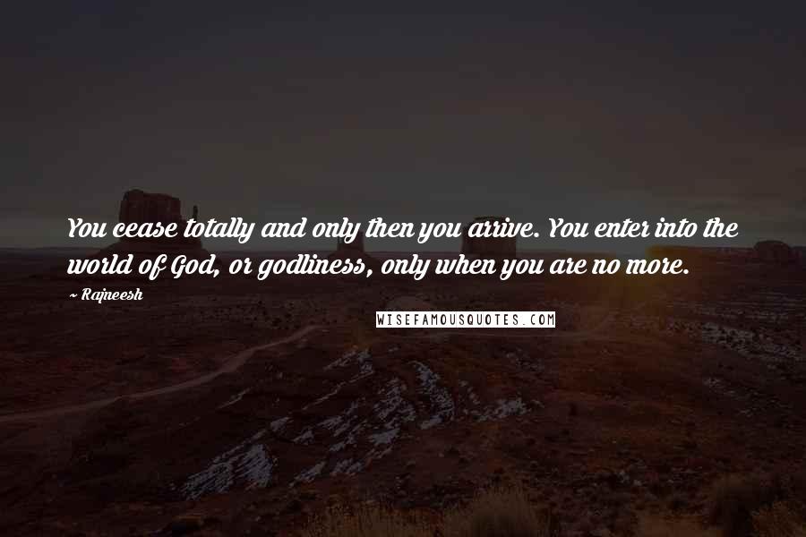 Rajneesh Quotes: You cease totally and only then you arrive. You enter into the world of God, or godliness, only when you are no more.