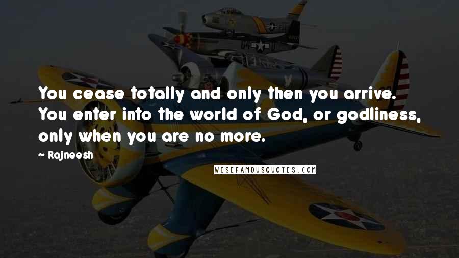 Rajneesh Quotes: You cease totally and only then you arrive. You enter into the world of God, or godliness, only when you are no more.