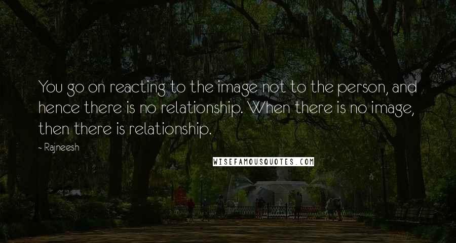 Rajneesh Quotes: You go on reacting to the image not to the person, and hence there is no relationship. When there is no image, then there is relationship.
