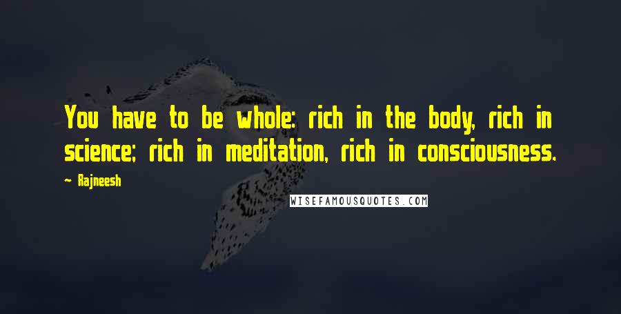 Rajneesh Quotes: You have to be whole: rich in the body, rich in science; rich in meditation, rich in consciousness.