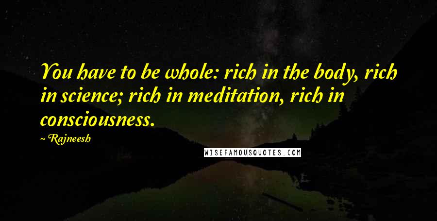 Rajneesh Quotes: You have to be whole: rich in the body, rich in science; rich in meditation, rich in consciousness.