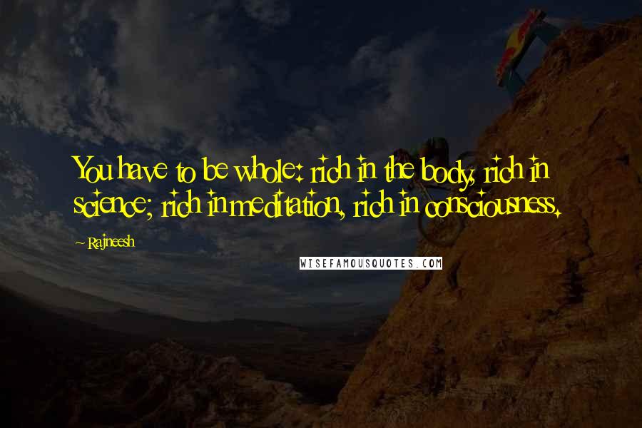 Rajneesh Quotes: You have to be whole: rich in the body, rich in science; rich in meditation, rich in consciousness.