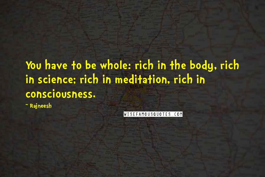 Rajneesh Quotes: You have to be whole: rich in the body, rich in science; rich in meditation, rich in consciousness.