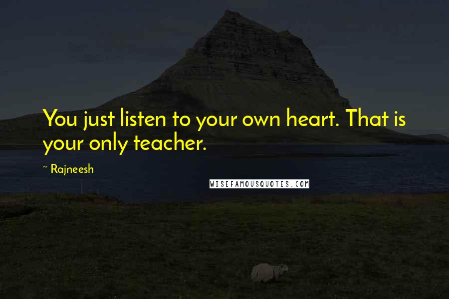 Rajneesh Quotes: You just listen to your own heart. That is your only teacher.