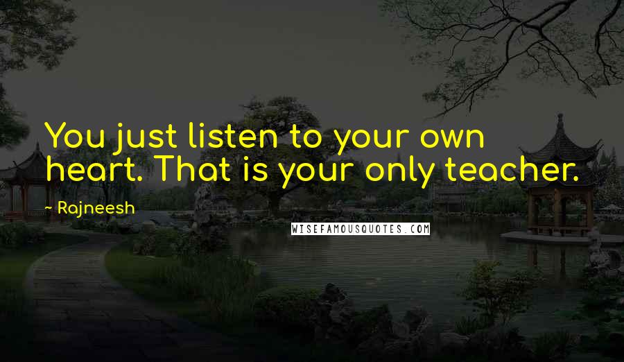 Rajneesh Quotes: You just listen to your own heart. That is your only teacher.