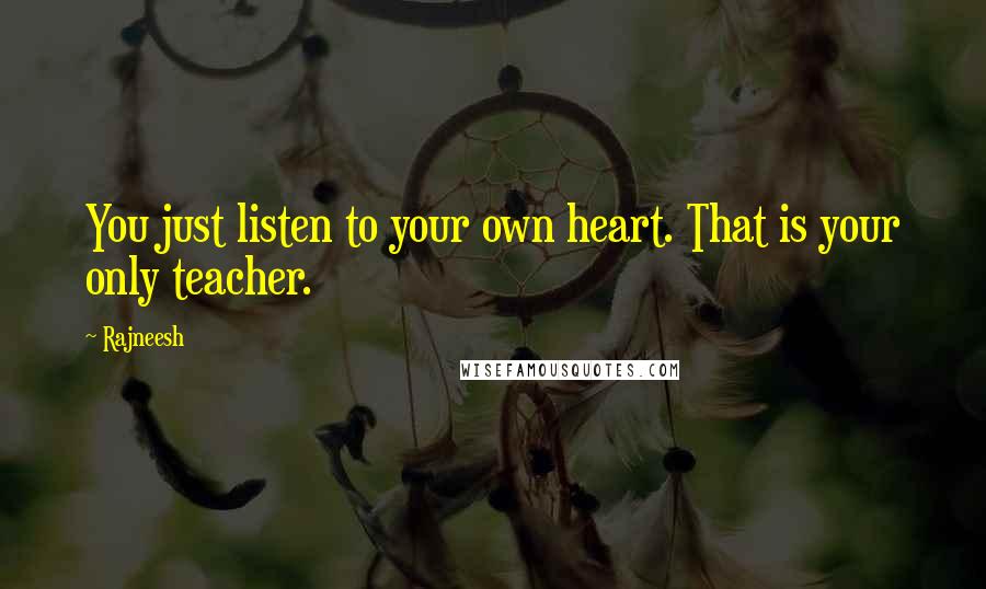 Rajneesh Quotes: You just listen to your own heart. That is your only teacher.