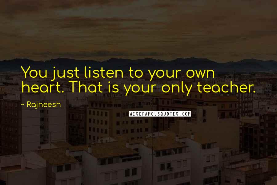Rajneesh Quotes: You just listen to your own heart. That is your only teacher.