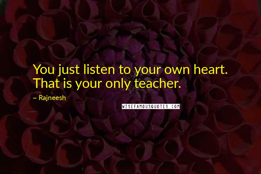 Rajneesh Quotes: You just listen to your own heart. That is your only teacher.