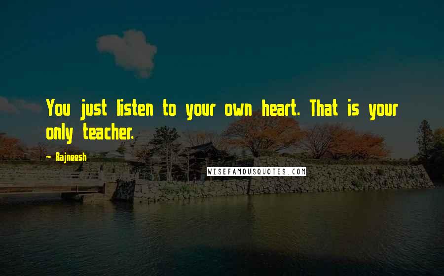 Rajneesh Quotes: You just listen to your own heart. That is your only teacher.