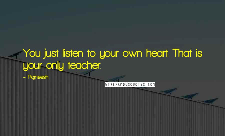 Rajneesh Quotes: You just listen to your own heart. That is your only teacher.