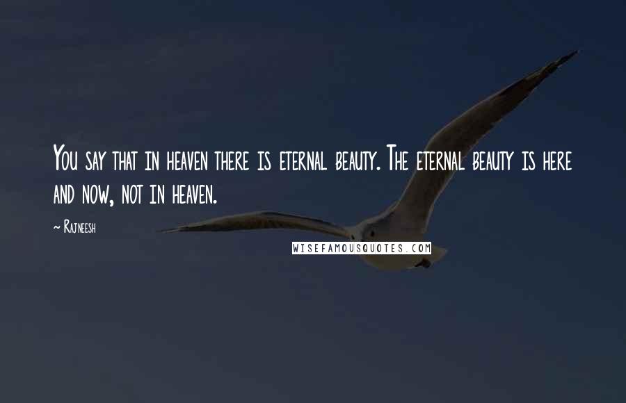 Rajneesh Quotes: You say that in heaven there is eternal beauty. The eternal beauty is here and now, not in heaven.