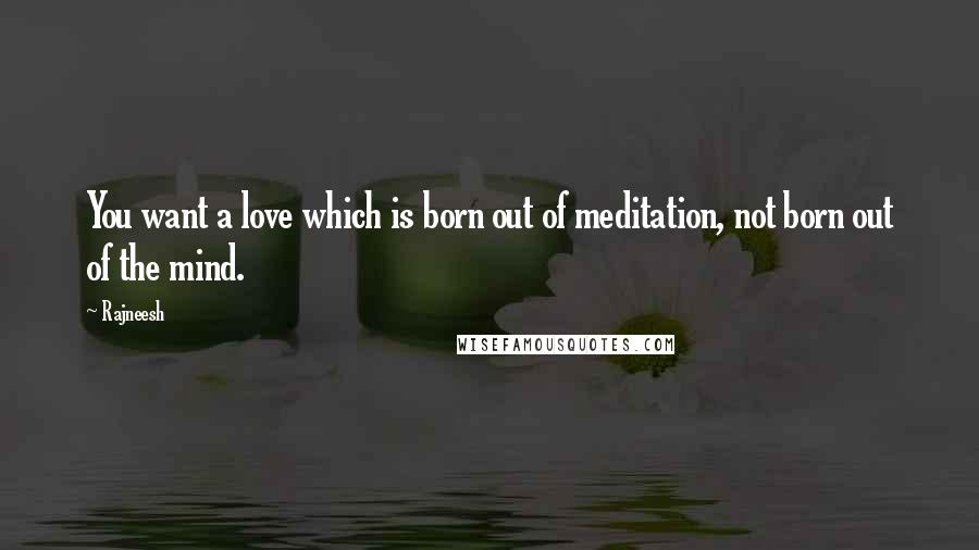 Rajneesh Quotes: You want a love which is born out of meditation, not born out of the mind.