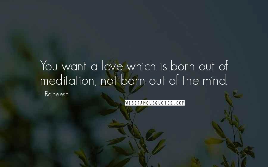 Rajneesh Quotes: You want a love which is born out of meditation, not born out of the mind.