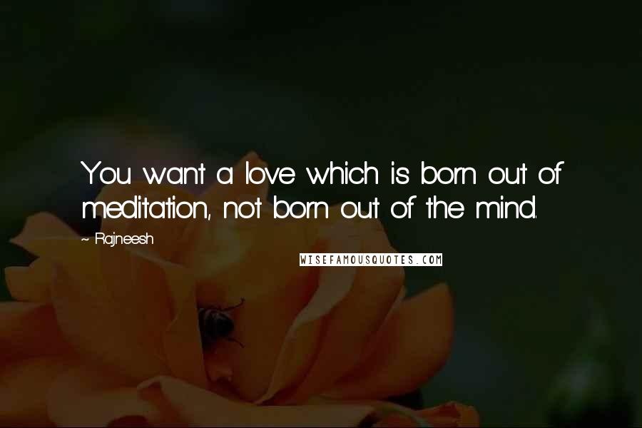 Rajneesh Quotes: You want a love which is born out of meditation, not born out of the mind.