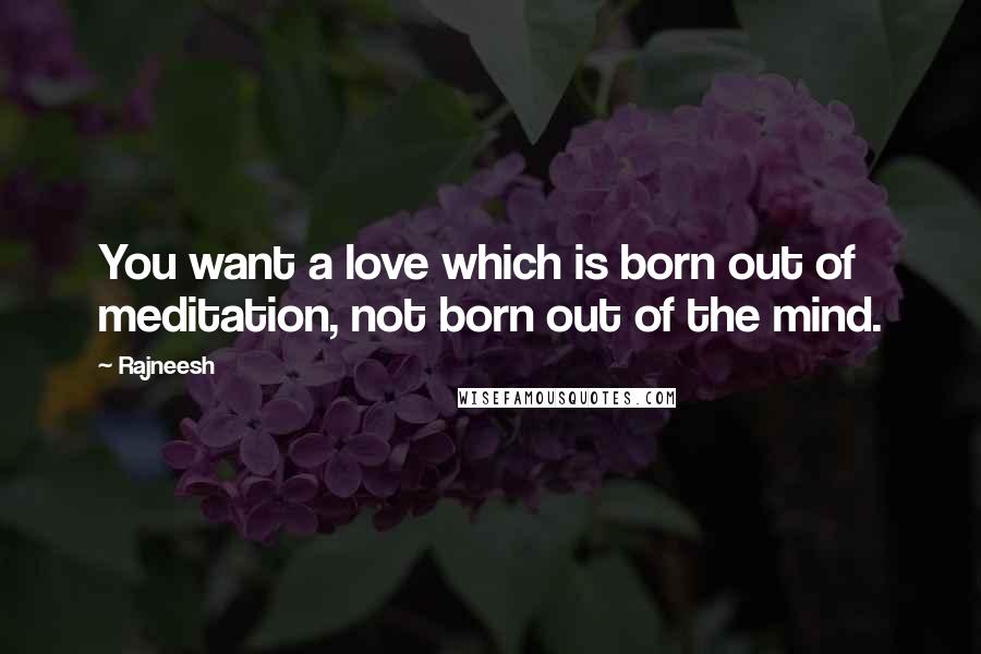 Rajneesh Quotes: You want a love which is born out of meditation, not born out of the mind.