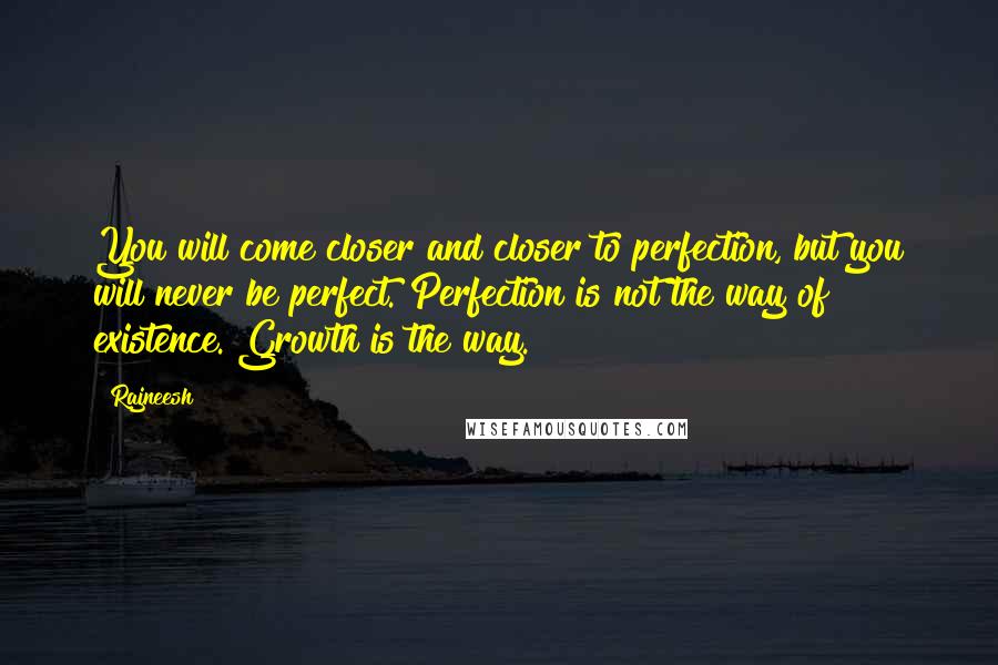 Rajneesh Quotes: You will come closer and closer to perfection, but you will never be perfect. Perfection is not the way of existence. Growth is the way.