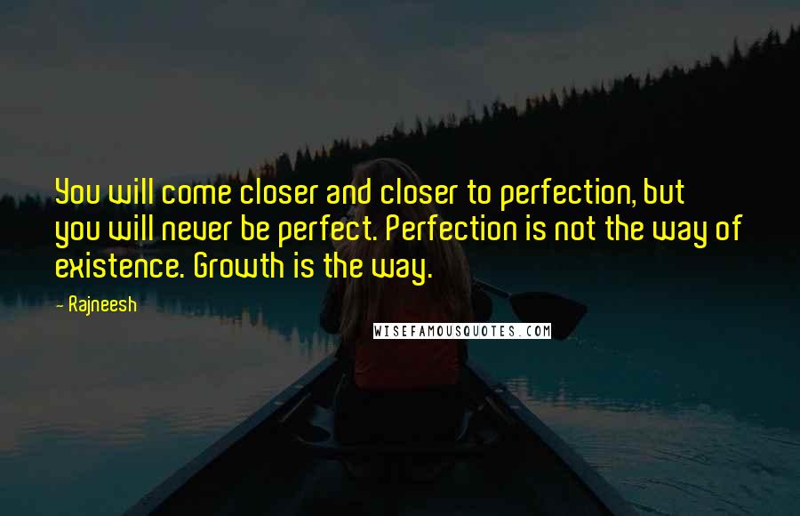 Rajneesh Quotes: You will come closer and closer to perfection, but you will never be perfect. Perfection is not the way of existence. Growth is the way.