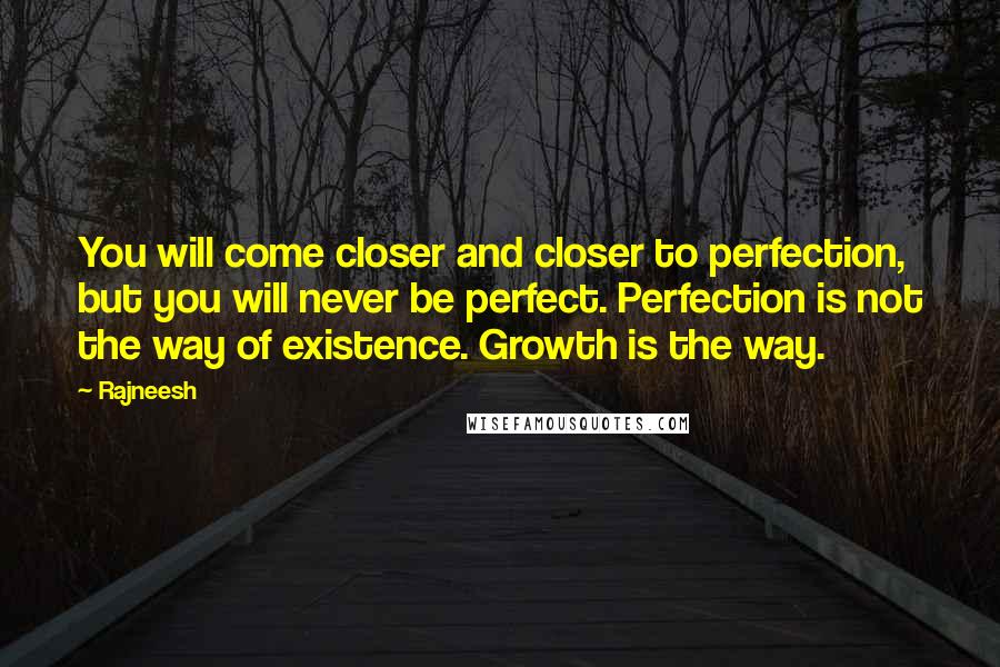 Rajneesh Quotes: You will come closer and closer to perfection, but you will never be perfect. Perfection is not the way of existence. Growth is the way.