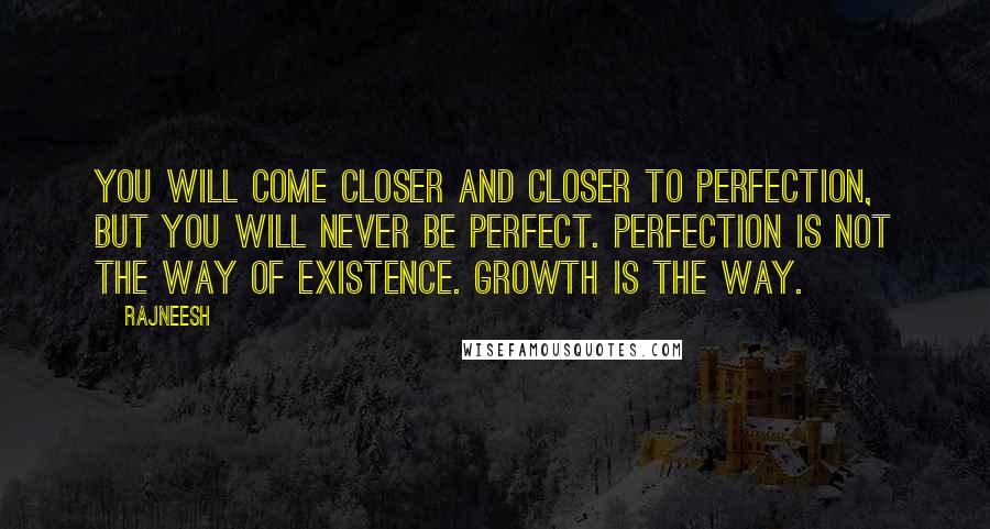 Rajneesh Quotes: You will come closer and closer to perfection, but you will never be perfect. Perfection is not the way of existence. Growth is the way.