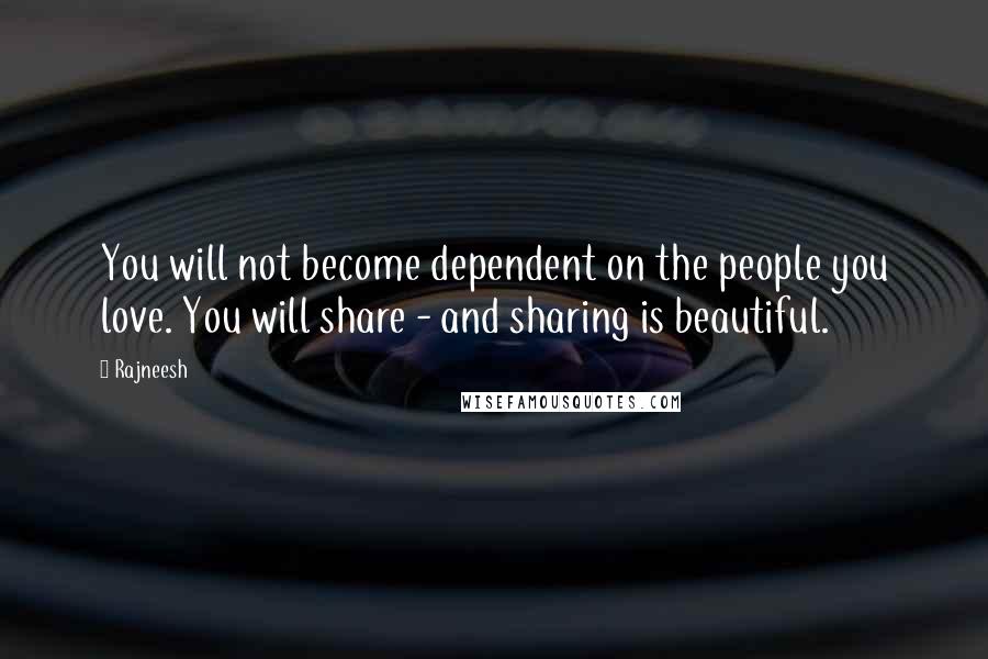 Rajneesh Quotes: You will not become dependent on the people you love. You will share - and sharing is beautiful.