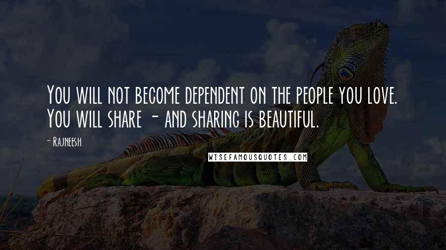 Rajneesh Quotes: You will not become dependent on the people you love. You will share - and sharing is beautiful.