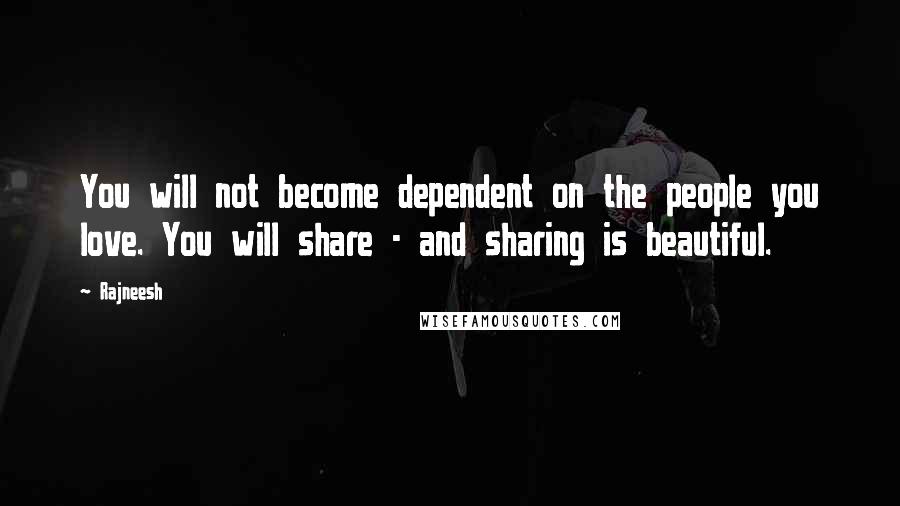 Rajneesh Quotes: You will not become dependent on the people you love. You will share - and sharing is beautiful.