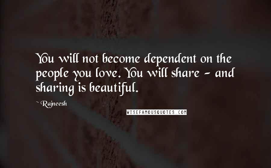 Rajneesh Quotes: You will not become dependent on the people you love. You will share - and sharing is beautiful.