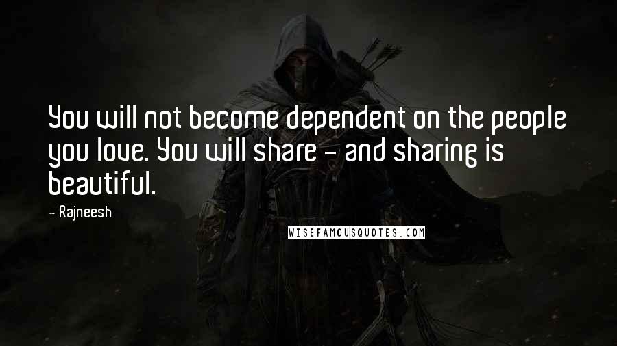 Rajneesh Quotes: You will not become dependent on the people you love. You will share - and sharing is beautiful.