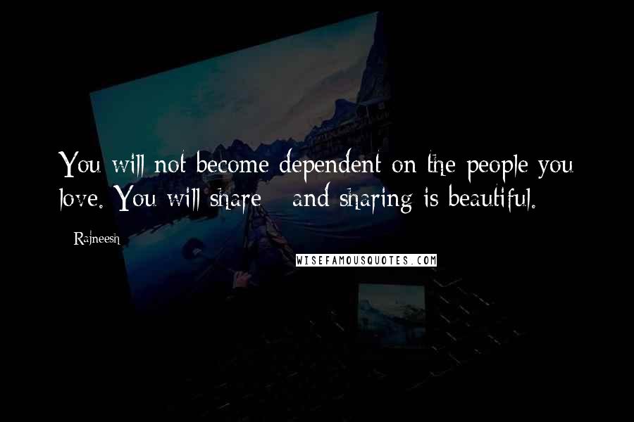 Rajneesh Quotes: You will not become dependent on the people you love. You will share - and sharing is beautiful.