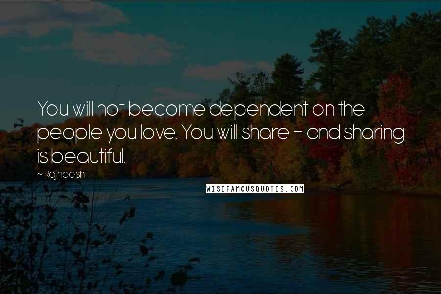 Rajneesh Quotes: You will not become dependent on the people you love. You will share - and sharing is beautiful.