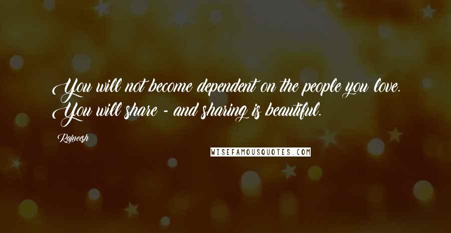 Rajneesh Quotes: You will not become dependent on the people you love. You will share - and sharing is beautiful.