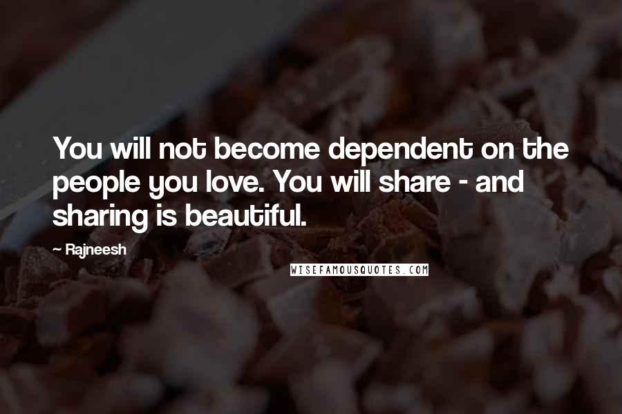 Rajneesh Quotes: You will not become dependent on the people you love. You will share - and sharing is beautiful.