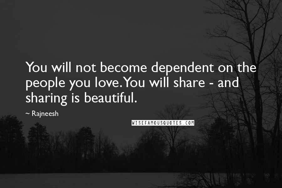 Rajneesh Quotes: You will not become dependent on the people you love. You will share - and sharing is beautiful.