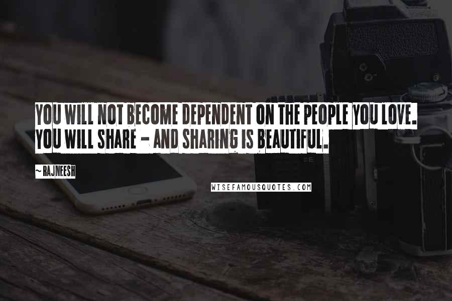 Rajneesh Quotes: You will not become dependent on the people you love. You will share - and sharing is beautiful.